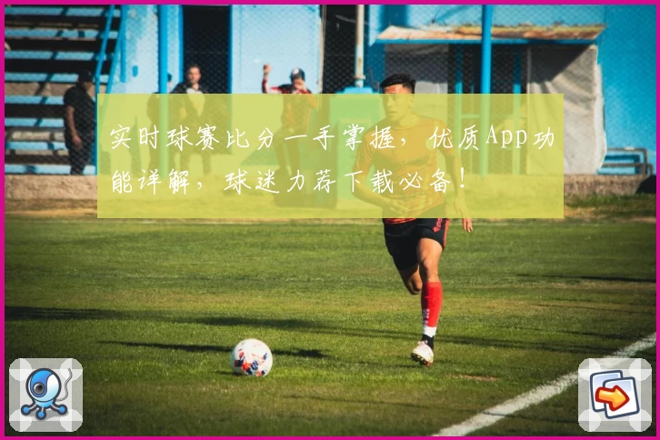 实时球赛比分一手掌握,优质App功能详解,球迷力荐下载必备!