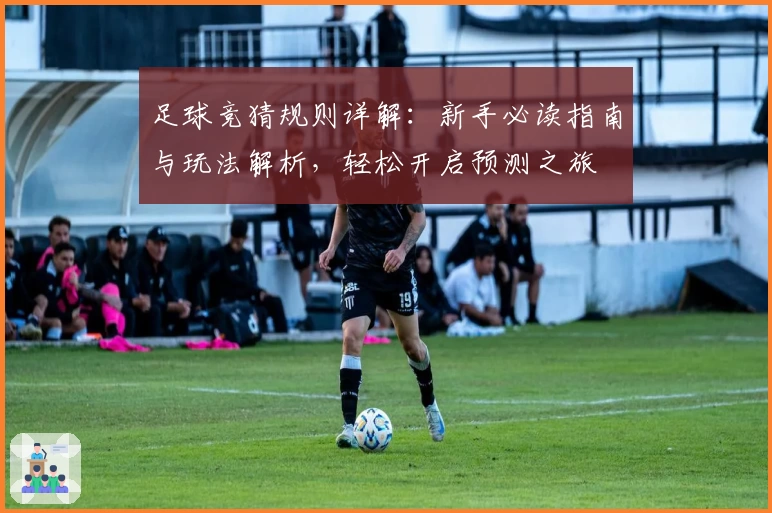 足球竞猜规则详解：新手必读指南与玩法解析，轻松开启预测之旅