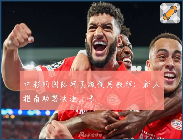 中彩网国际网页版使用教程：新人指南助您快速上手