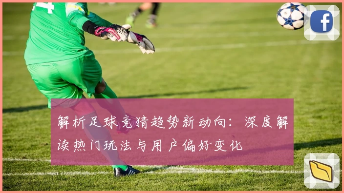 解析足球竞猜趋势新动向：深度解读热门玩法与用户偏好变化
