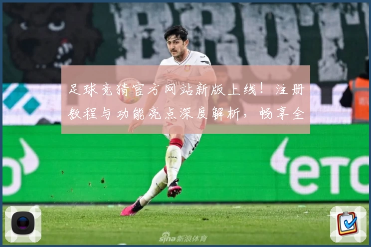 足球竞猜官方网站新版上线！注册教程与功能亮点深度解析，畅享全新体验