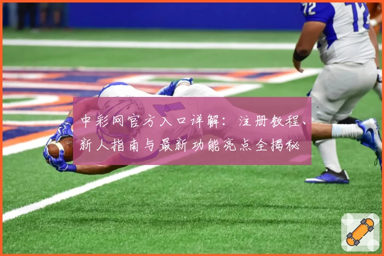 中彩网官方入口详解：注册教程、新人指南与最新功能亮点全揭秘