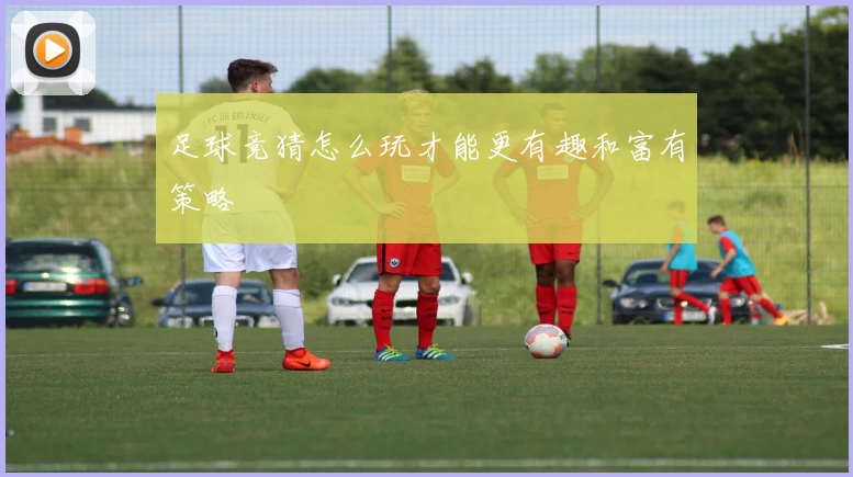 足球竞猜怎么玩才能更有趣和富有策略