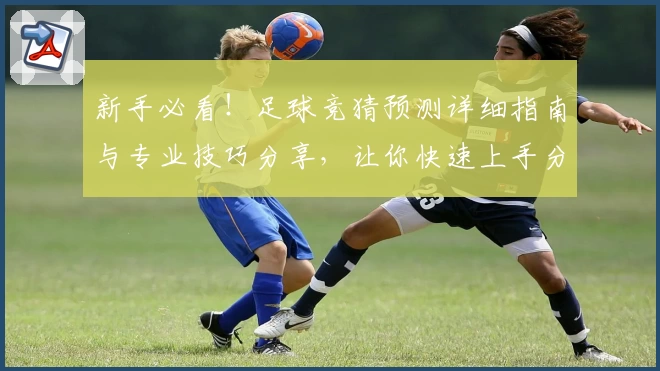新手必看！足球竞猜预测详细指南与专业技巧分享，让你快速上手分析比赛