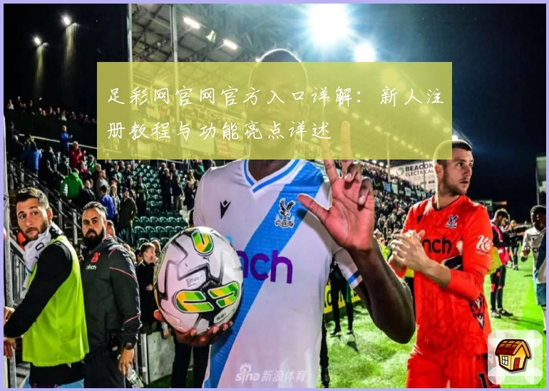 足彩网官网官方入口详解：新人注册教程与功能亮点详述