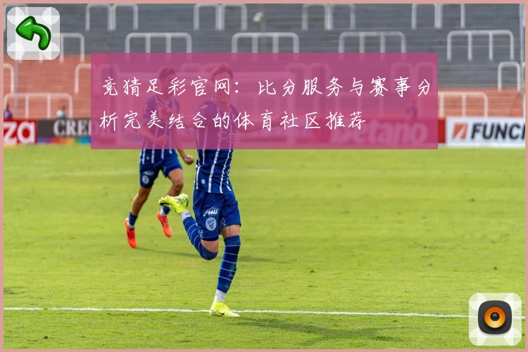 竞猜足彩官网：比分服务与赛事分析完美结合的体育社区推荐