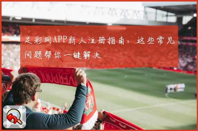 足彩网APP新人注册指南，这些常见问题帮你一键解决