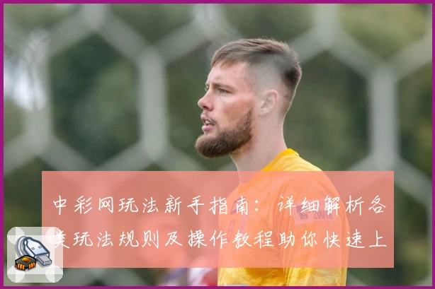 中彩网玩法新手指南：详细解析各类玩法规则及操作教程助你快速上手