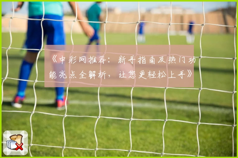 《中彩网推荐：新手指南及热门功能亮点全解析，让您更轻松上手》
