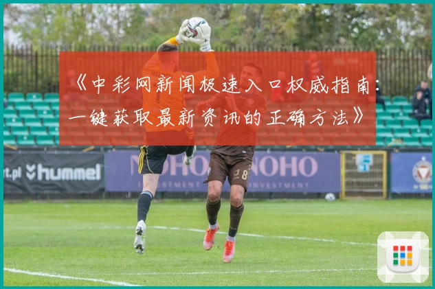 《中彩网新闻极速入口权威指南：一键获取最新资讯的正确方法》