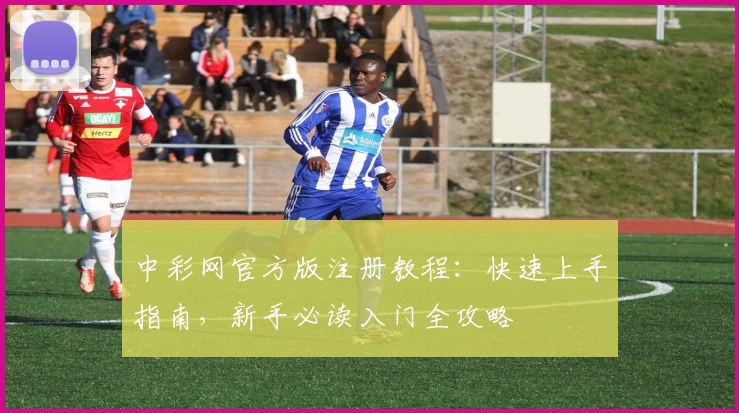 中彩网官方版注册教程：快速上手指南，新手必读入门全攻略