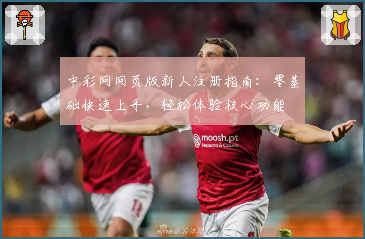 中彩网网页版新人注册指南：零基础快速上手，轻松体验核心功能