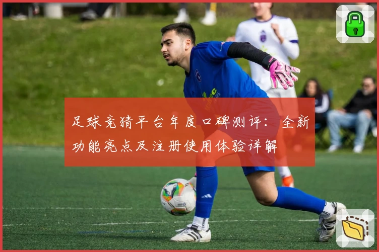 足球竞猜平台年度口碑测评：全新功能亮点及注册使用体验详解
