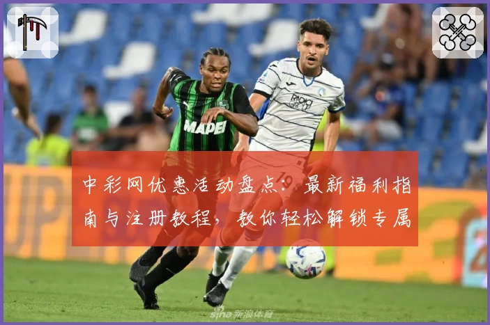 中彩网优惠活动盘点：最新福利指南与注册教程，教你轻松解锁专属权益